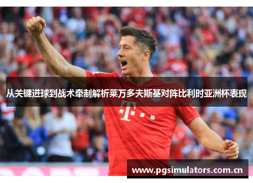 从关键进球到战术牵制解析莱万多夫斯基对阵比利时亚洲杯表现 从关键进球到战术牵制解析莱万多夫斯基对阵比利时亚洲杯表现