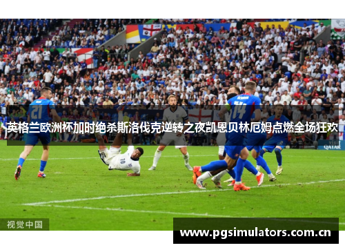 英格兰欧洲杯加时绝杀斯洛伐克逆转之夜凯恩贝林厄姆点燃全场狂欢