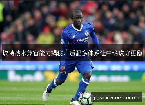 坎特战术兼容能力揭秘：适配多体系让中场攻守更稳