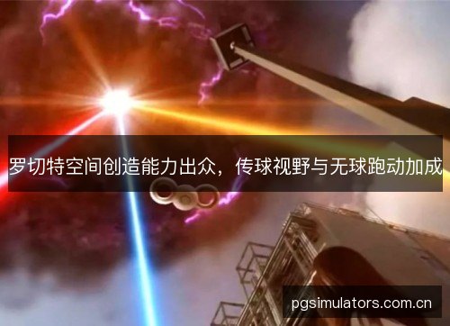 罗切特空间创造能力出众,传球视野与无球跑动加成 罗切特空间创造能力出众,传球视野与无球跑动加成
