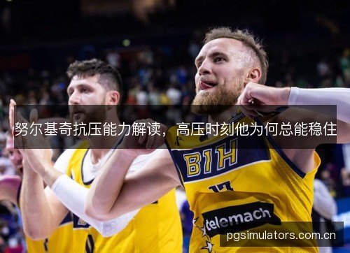 努尔基奇抗压能力解读，高压时刻他为何总能稳住