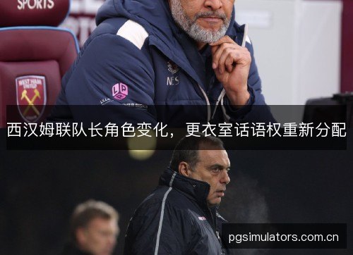 西汉姆联队长角色变化,更衣室话语权重新分配 西汉姆联队长角色变化,更衣室话语权重新分配